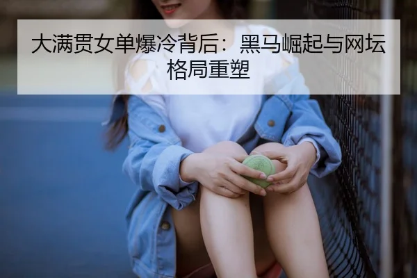 大满贯女单爆冷背后：黑马崛起与网坛格局重塑