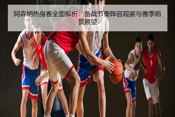 阿森纳热身赛全面解析：备战节奏阵容观察与赛季前景展望
