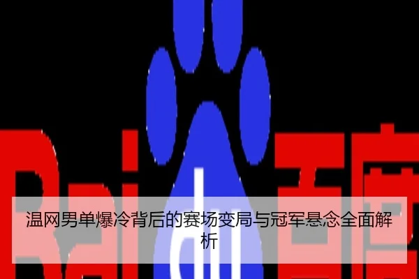 温网男单爆冷背后的赛场变局与冠军悬念全面解析