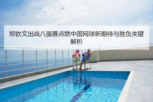 郑钦文出战八强赛点燃中国网球新期待与胜负关键解析