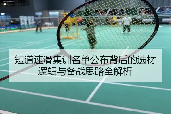 短道速滑集训名单公布背后的选材逻辑与备战思路全解析