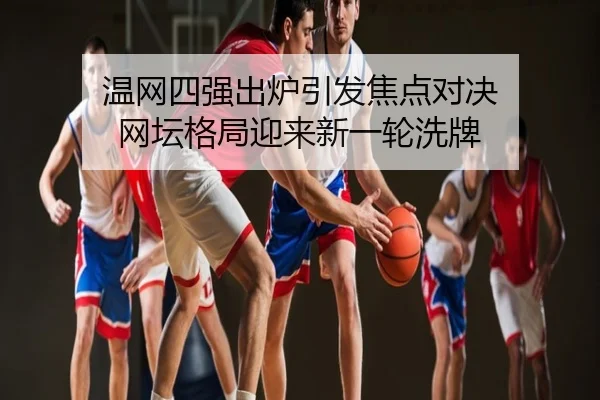 温网四强出炉引发焦点对决 网坛格局迎来新一轮洗牌