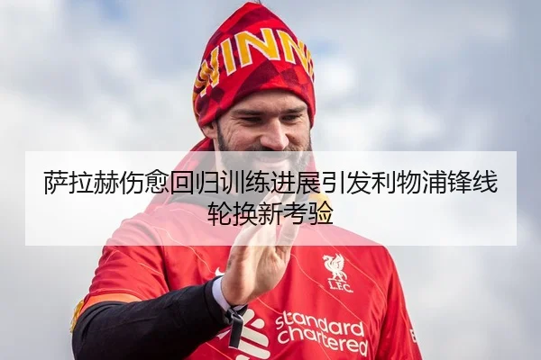 萨拉赫伤愈回归训练进展引发利物浦锋线轮换新考验
