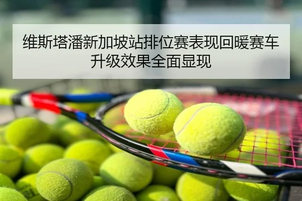 维斯塔潘新加坡站排位赛表现回暖赛车升级效果全面显现