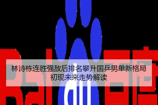 林诗栋连胜强敌后排名攀升国乒男单新格局初现未来走势解读