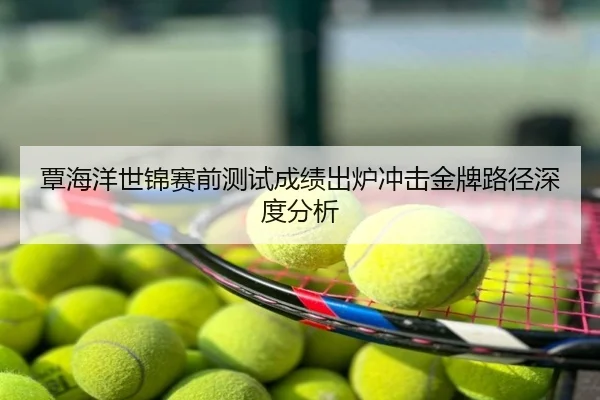 覃海洋世锦赛前测试成绩出炉冲击金牌路径深度分析